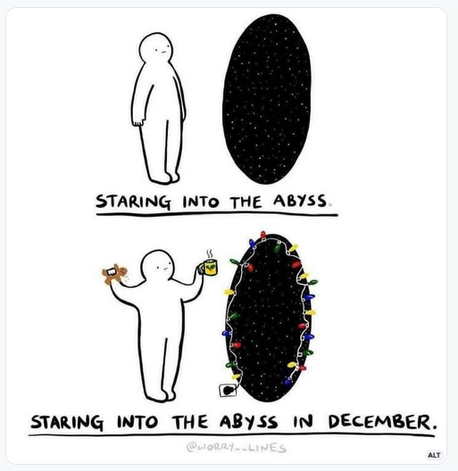 A drawing of a person looking into a large black oval; it is labeled "Staring into the abyss." A second drawing shows the same person holding a gingerbread man in one hand and a steaming cup of cocoa in the other; the black oval has a string of Christmas lights around it, and the drawing is labeled "Starting into the abyss in December."